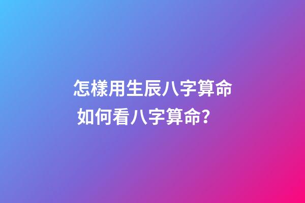 怎樣用生辰八字算命 如何看八字算命？